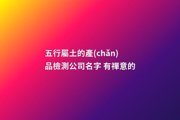 五行屬土的產(chǎn)品檢測公司名字 有禪意的